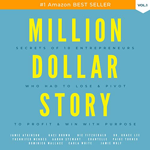 Million Dollar Story: Secrets of 10 Entrepreneurs Who Had to Lose and Pivot to Profit and Win with Purpose
