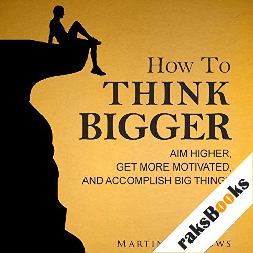 How to Think Bigger: Aim Higher, Get More Motivated, and Accomplish Big Things